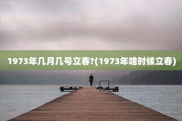 1973年几月几号立春?(1973年啥时候立春)