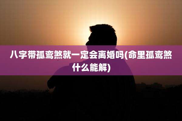 八字带孤鸾煞就一定会离婚吗(命里孤鸾煞什么能解)