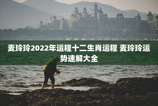 麦玲玲2022年运程十二生肖运程 麦玲玲运势速解大全
