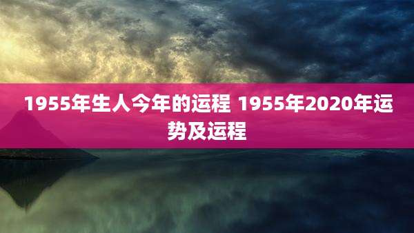 1955年生人今年的运程 1955年2020年运势及运程