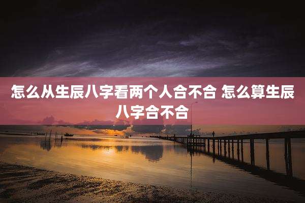 怎么从生辰八字看两个人合不合 怎么算生辰八字合不合