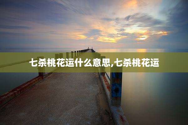 七杀桃花运什么意思,七杀桃花运