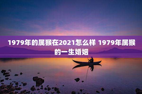 1979年的属猴在2021怎么样 1979年属猴的一生婚姻