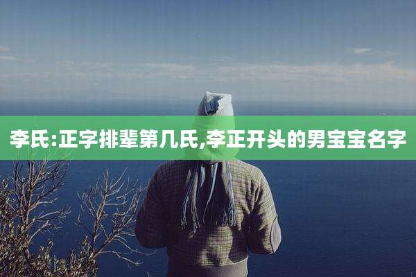 李氏:正字排辈第几氏,李正开头的男宝宝名字