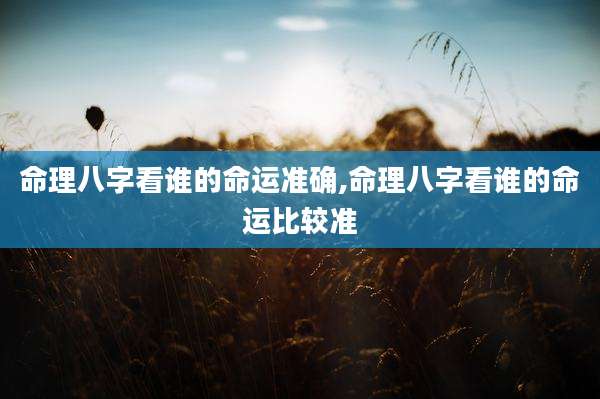 命理八字看谁的命运准确,命理八字看谁的命运比较准