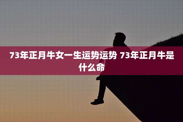 73年正月牛女一生运势运势 73年正月牛是什么命