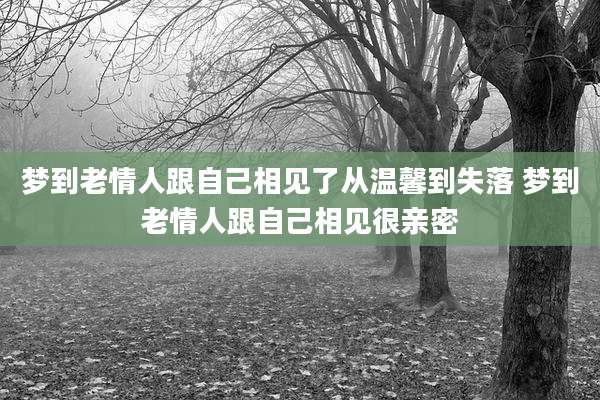梦到老情人跟自己相见了从温馨到失落 梦到老情人跟自己相见很亲密