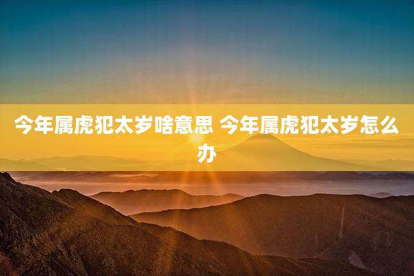 今年属虎犯太岁啥意思 今年属虎犯太岁怎么办