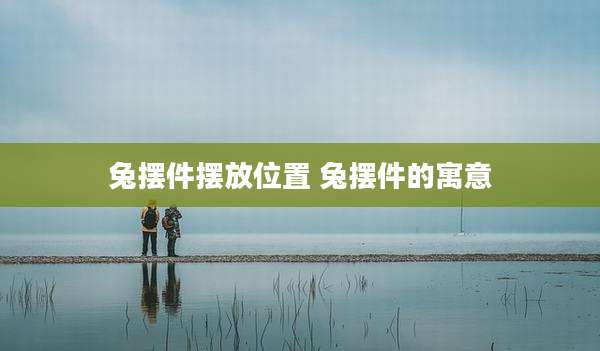 兔摆件摆放位置 兔摆件的寓意