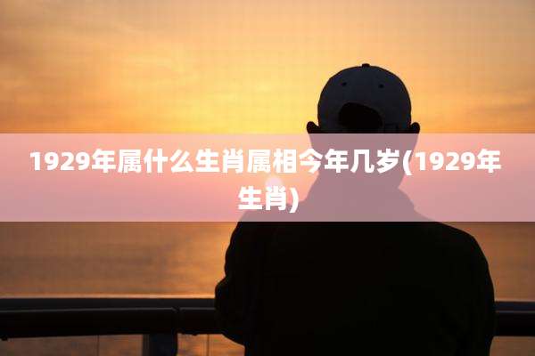1929年属什么生肖属相今年几岁(1929年 生肖)