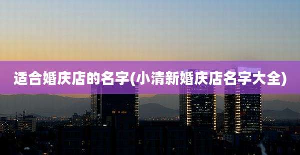 适合婚庆店的名字(小清新婚庆店名字大全)