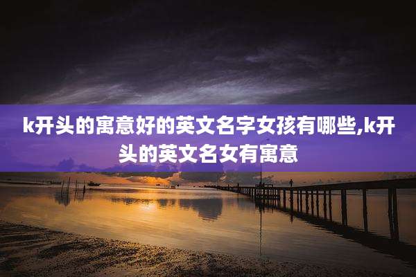 k开头的寓意好的英文名字女孩有哪些,k开头的英文名女有寓意