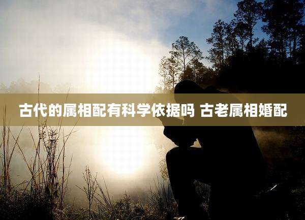 古代的属相配有科学依据吗 古老属相婚配