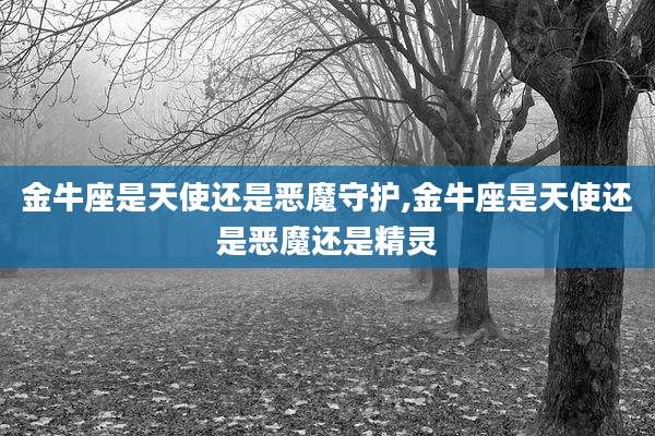金牛座是天使还是恶魔守护,金牛座是天使还是恶魔还是精灵