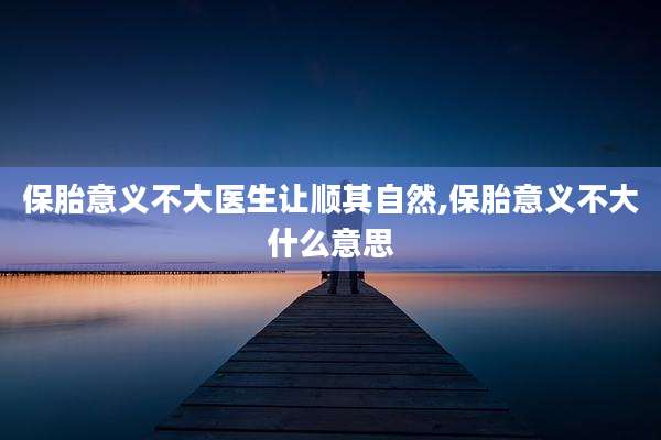 保胎意义不大医生让顺其自然,保胎意义不大什么意思