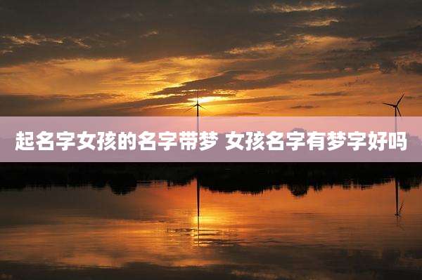 起名字女孩的名字带梦 女孩名字有梦字好吗