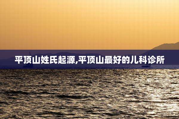 平顶山姓氏起源,平顶山最好的儿科诊所