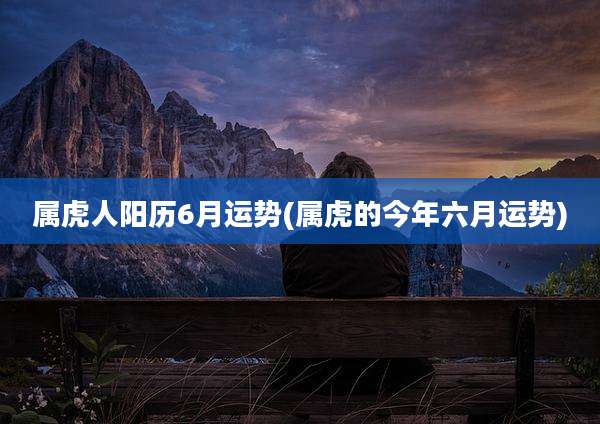 属虎人阳历6月运势(属虎的今年六月运势)