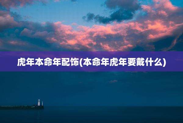 虎年本命年配饰(本命年虎年要戴什么)