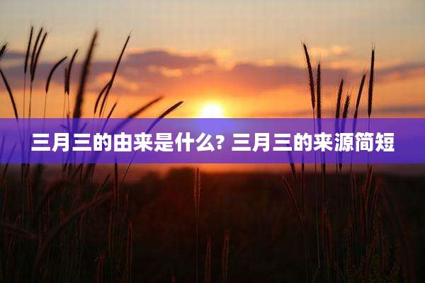 三月三的由来是什么? 三月三的来源简短