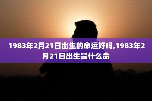 1983年2月21日出生的命运好吗,1983年2月21日出生是什么命