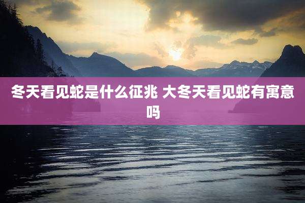 冬天看见蛇是什么征兆 大冬天看见蛇有寓意吗
