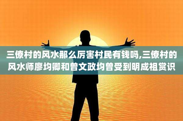 三僚村的风水那么厉害村民有钱吗,三僚村的风水师廖均卿和曾文政均曾受到明成祖赏识