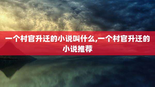 一个村官升迁的小说叫什么,一个村官升迁的小说推荐