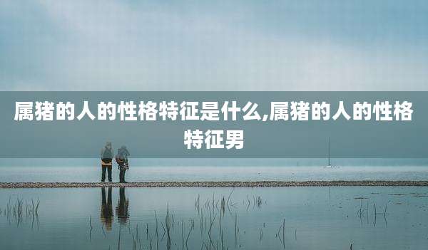 属猪的人的性格特征是什么,属猪的人的性格特征男