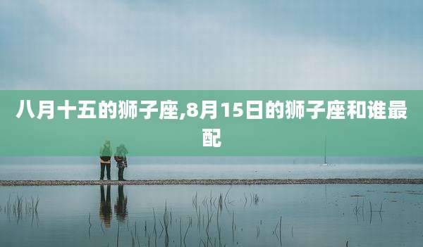 八月十五的狮子座,8月15日的狮子座和谁最配
