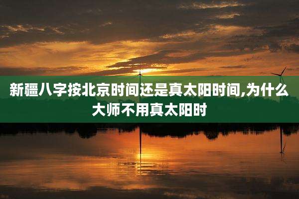 新疆八字按北京时间还是真太阳时间,为什么大师不用真太阳时