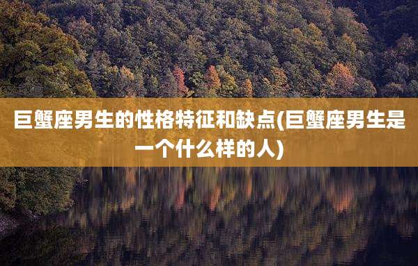 巨蟹座男生的性格特征和缺点(巨蟹座男生是一个什么样的人)