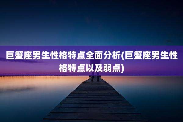 巨蟹座男生性格特点全面分析(巨蟹座男生性格特点以及弱点)