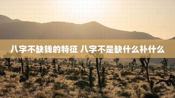 八字不缺钱的特征 八字不是缺什么补什么