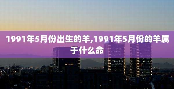 1991年5月份出生的羊,1991年5月份的羊属于什么命