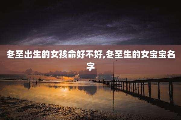 冬至出生的女孩命好不好,冬至生的女宝宝名字