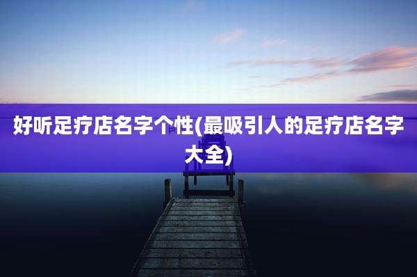 好听足疗店名字个性(最吸引人的足疗店名字大全)