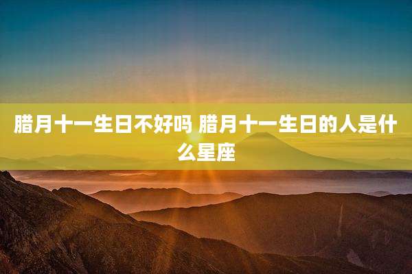腊月十一生日不好吗 腊月十一生日的人是什么星座