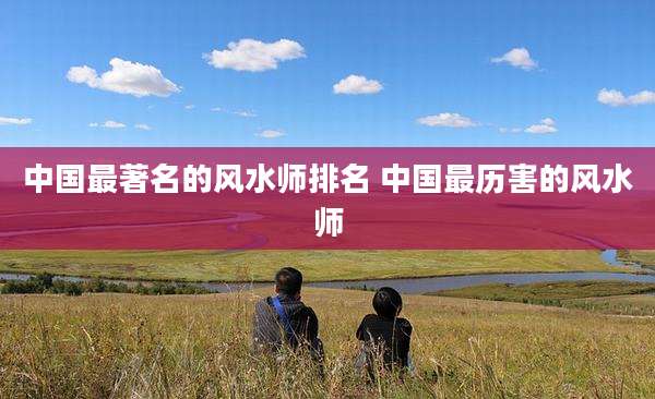 中国最著名的风水师排名 中国最历害的风水师