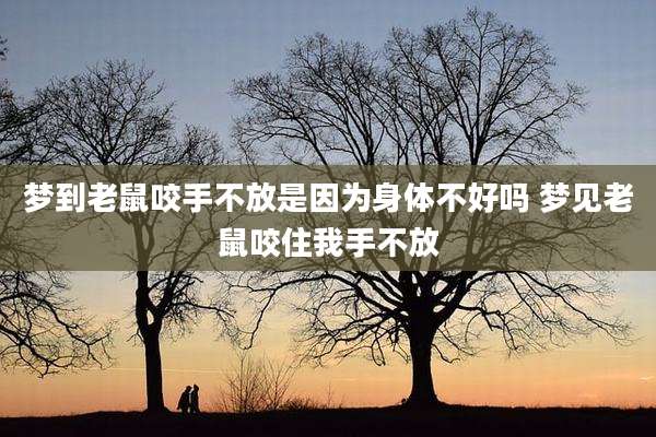 梦到老鼠咬手不放是因为身体不好吗 梦见老鼠咬住我手不放