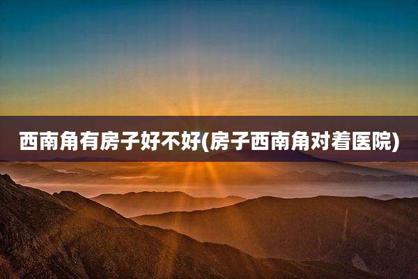 西南角有房子好不好(房子西南角对着医院)