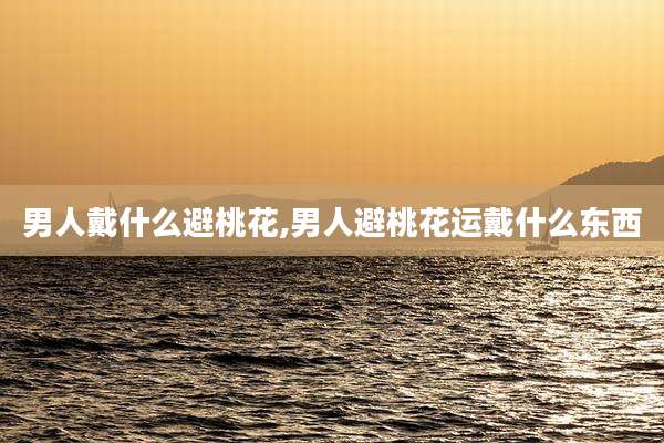 男人戴什么避桃花,男人避桃花运戴什么东西