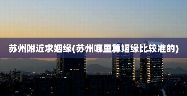 苏州附近求姻缘(苏州哪里算姻缘比较准的)