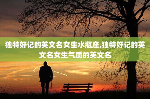 独特好记的英文名女生水瓶座,独特好记的英文名女生气质的英文名