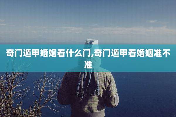 奇门遁甲婚姻看什么门,奇门遁甲看婚姻准不准