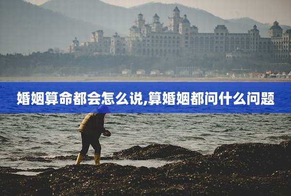 婚姻算命都会怎么说,算婚姻都问什么问题