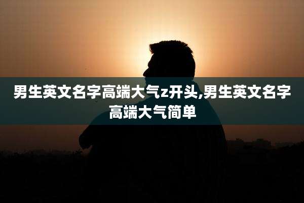 男生英文名字高端大气z开头,男生英文名字高端大气简单