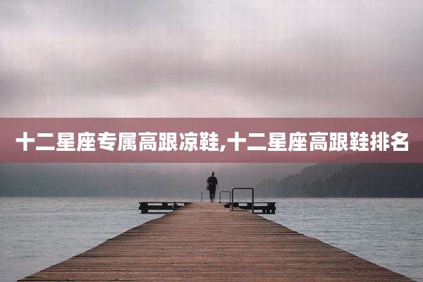 十二星座专属高跟凉鞋,十二星座高跟鞋排名