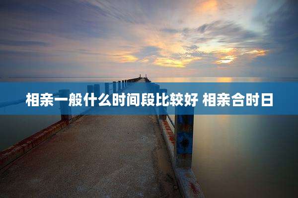 相亲一般什么时间段比较好 相亲合时日
