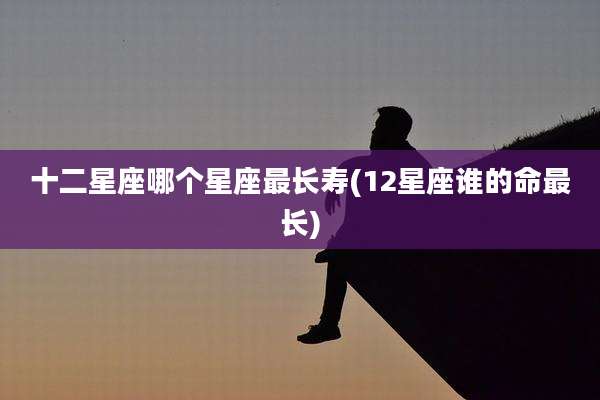 十二星座哪个星座最长寿(12星座谁的命最长)